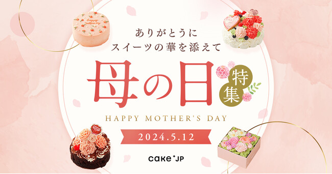 Cake.jpの2024年の母の日は「ありがとうにスイーツの華を添えて！-世代を問わず喜ばれる華やかなスイーツ-」をテーマにラインナップ！3月15日より選りすぐりの母の日商品の販売開始
