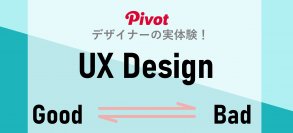 現役デザイナーが実体験！『GOODなUXデザイン・BADなUXデザイン』コラムをUXデザインに強いPIVOTが公開