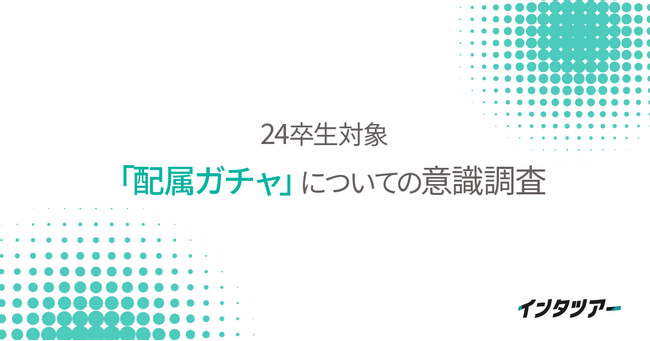 【24卒「配属ガチャ」についての意識調査】「配属先が選べないからエントリーしなかった」学生が約半数！配属先告知が遅いと内定辞退の要因にも｜インタツアー（キャムコムグループ）