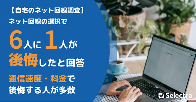 【自宅のネット回線調査】ネット回線の選択で6人に1人が後悔したと回答、通信速度・料金で後悔する人が多数