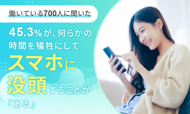 【働いている700人に聞いた】45.3％が、何らかの時間を犠牲にしてスマホに没頭することが「ある」