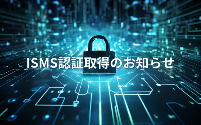 情報セキュリティマネジメントシステム(ISMS)認証取得のお知らせ