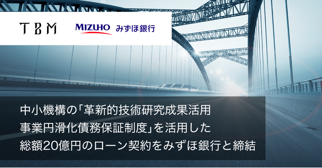 TBM、中小機構の「革新的技術研究成果活用事業円滑化債務保証制度」を活用した総額20億円のローン契約をみずほ銀行と締結
