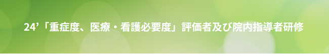 4月3日（水）午前10時お申込み受付開始！『24’「重症度、医療・看護必要度」評価者及び院内指導者研修』のご案内をいたします