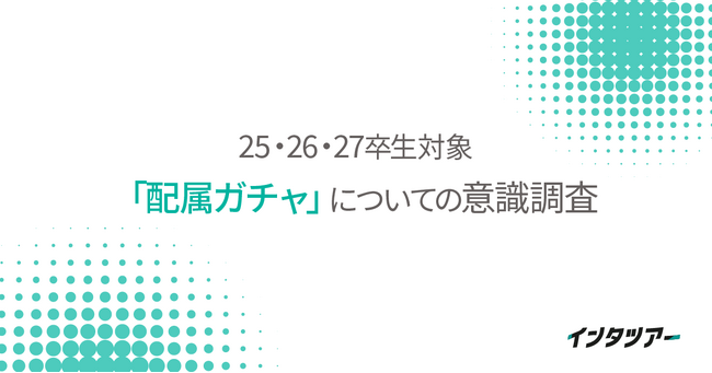 【25～27卒 「配属ガチャ」についての意識調査】「内定式までに配属先を知りたい」学生が約8割。配属告知の遅さは内定辞退の大きな要因に！｜インタツアー（キャムコムグループ）