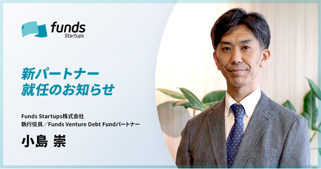 Funds Startups、執行役員/ファンドパートナーに小島崇が就任～国内唯一の「金融機関共同研究型ベンチャーデットファンド」を牽引～