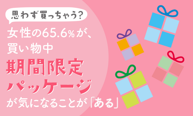 【思わず買っちゃう？】女性の65.6％が、買い物中『期間限定パッケージ』が気になることが「ある」