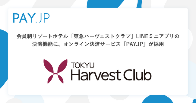 東急リゾーツ＆ステイ株式会社が運営する会員制リゾートホテル「東急ハーヴェストクラブ」LINEミニアプリの決済機能に、オンライン決済サービス「PAY.JP」が採用