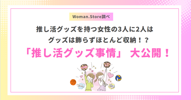 推し活グッズを持つ女性の3人に2人がグッズは飾らずほとんど収納！？女性の推し活グッズ事情を大公開