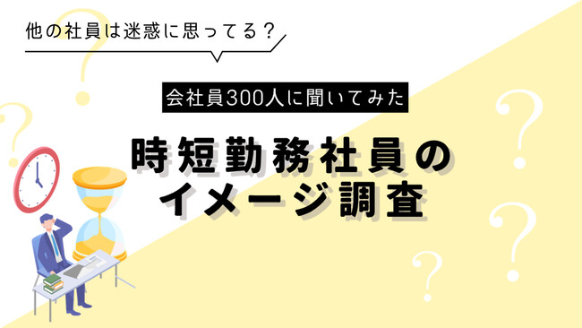 【迷惑？】時短勤務の社員に対する正直な意見を調査してみたら、意外な意見が判明