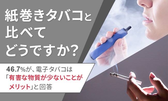 【紙巻きタバコと比べてどうですか？】46.7％が、電子タバコは「有害な物質が少ないことがメリット」と回答