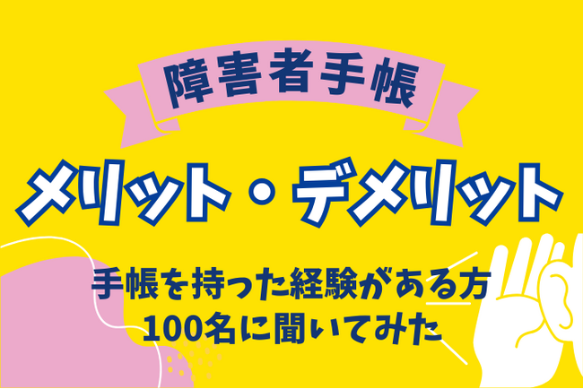 障害者手帳を取得したことがある100名にアンケート。障害者手帳のメリットとデメリットは？