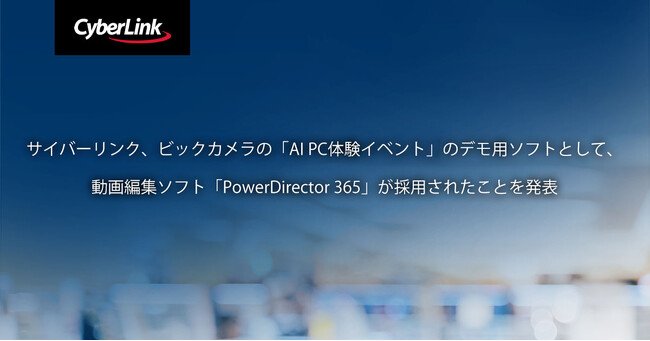 サイバーリンク、ビックカメラの「AI PC体験イベント」のデモ用ソフトとして、動画編集ソフト「PowerDirector 365」が採用されたことを発表
