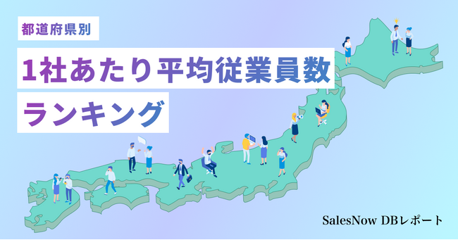 1社あたりの従業員数が多い都道府県はどこ！？全47都道府県別、平均従業員数ランキングを発表！／SalesNow DBレポート