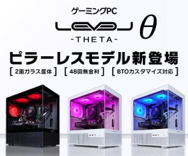 ゲーミングPC LEVELθ(レベル シータ)より、 2面ガラスのピラーレス筐体を採用した、 「見えて楽しい!遊んで楽しい!」ピラーレスモデルを販売開始! ゲーミングPC LEVELθ(レベル シータ)より、 2面ガラスのピラーレス筐体を採用した、 「見えて楽しい!遊んで楽しい!」ピラーレスモデルを販売開始!