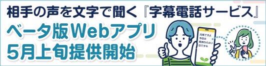 デバイスフリーで相手の声を文字で聞く『字幕電話サービス』、 電話帳＆プッシュ通知機能を追加したベータ版Webアプリを2024年5月上旬より提供開始！