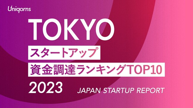 東京都スタートアップ資金調達ランキングTOP10(2023年)　スタートアップメディア「uniqorns（ユニコーンズ）」調査レポート