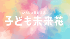 子どもたち・子育てに携わるすべての人を応援します！ひろしま共育宣言「子ども未来花（みらいか）」