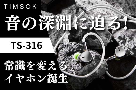 【新商品】真のオーディオマニアのための常識を超えるイヤホン誕生！TIMSOK「TS-316」