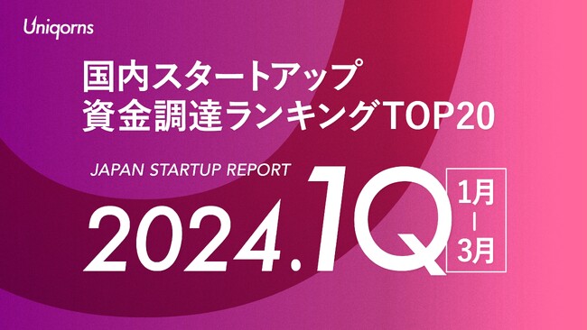 2024年1Q（1月~3月）国内スタートアップ資金調達ランキングTOP20スタートアップメディア「uniqorns（ユニコーンズ）」調査レポート