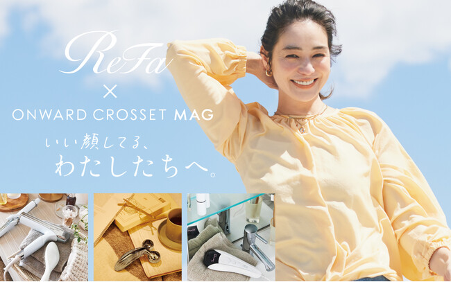ReFa×ONWARD CROSSET MAG 初コラボ「自分を愛し、美しくなることを楽しんでもらいたい」双方の思いを形にゴキゲンな毎日を送りたい人へ。特集記事4/25(木)より公開