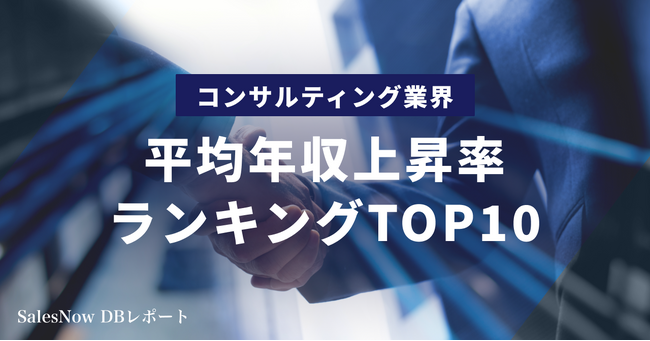 コンサルティング業界、平均年収上昇率ランキングTOP10を発表！／SalesNow DBレポート