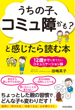 ちょっとした親の習慣で、どんな子も変わりだす！『「うちの子、コミュ障かも」と感じたら読む本』発売
