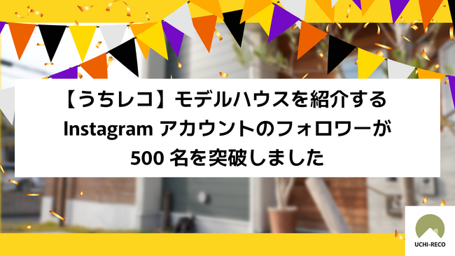 【うちレコ】モデルハウスを紹介するInstagramアカウントのフォロワーが500名を突破しました