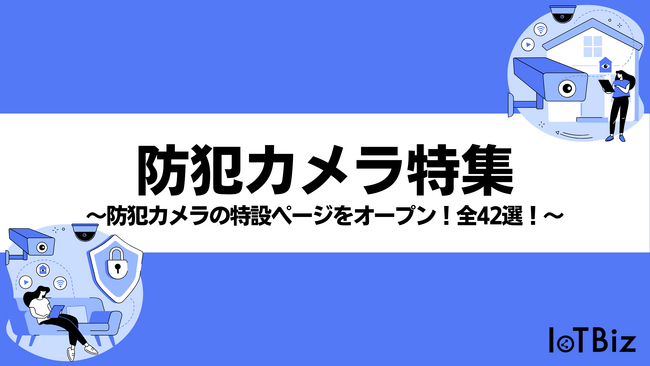 【防犯カメラ特集】IoTBizメディア内で防犯カメラに関する特設ページをオープン！全42選！