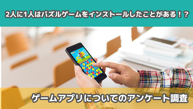 【2413人に調査】2人に1人はパズルゲームをインストールしたことがある！？～ゲームアプリについてのアンケート～