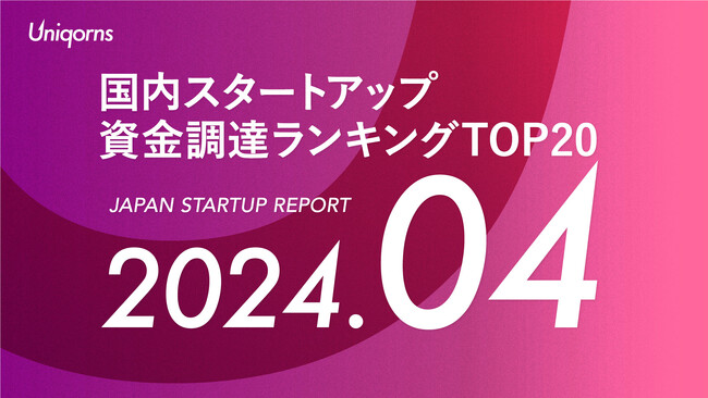 スタートアップメディア「uniqorns（ユニコーンズ）」調査レポート　2024年4月スタートアップ資金調達ランキングTOP20