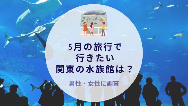 5月の旅行で行きたい関東の水族館を調査｜沖縄旅行＆リゾート・ホテル情報サイトがアンケート
