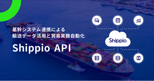 Shippio、基幹システム連携による輸送データ活用と貿易実務自動化を支援する「Shippio API」をリリース