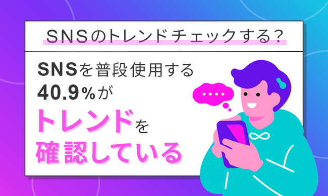 【SNSのトレンドチェックする?】SNSを普段使用する40.9%が「トレンドを確認している」