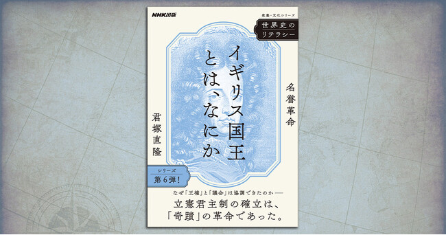 イギリスにはなぜ未だに国王がいるのか？――『世界史のリテラシー　イギリス国王とは、なにか　～名誉革命』で、一千年以上の長きにわたる「王権」と「議会」の絶妙な関係が見えてくる。