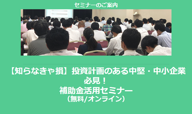【5/13より】【知らなきゃ損】「投資計画のある中堅・中小企業必見！補助金活用セミナー」を配信します【無料/オンライン】【助成金なう】