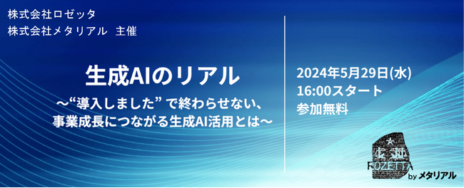AI翻訳のロゼッタ、自社初となる生成AIイベント「生成AIのリアル　～“導入しました”で終わらせない、事業成長につながる生成AI活用とは～」2024年5月29日(水)に開催。メタリアル・グループ