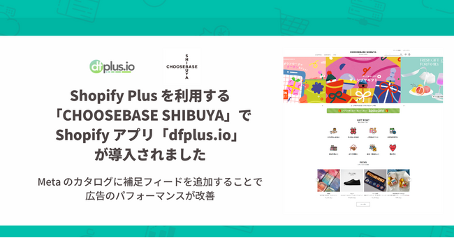 株式会社そごう・西武が Shopify Plus で運営する「CHOOSEBASE SHIBUYA 公式オンラインストア」の Meta のカタログ管理環境に「dfplus.io」が採用されました。