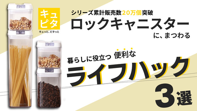 スタッキングロック キャニスター「キュピタ」　　　シリーズ累計販売数20万個突破を記念して、キャニスターに関連する便利なライフハック3選を紹介