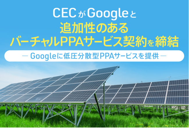 クリーンエナジーコネクトがGoogle と追加性のあるバーチャルPPAサービス契約を締結～Googleに低圧分散型PPAサービスを提供～