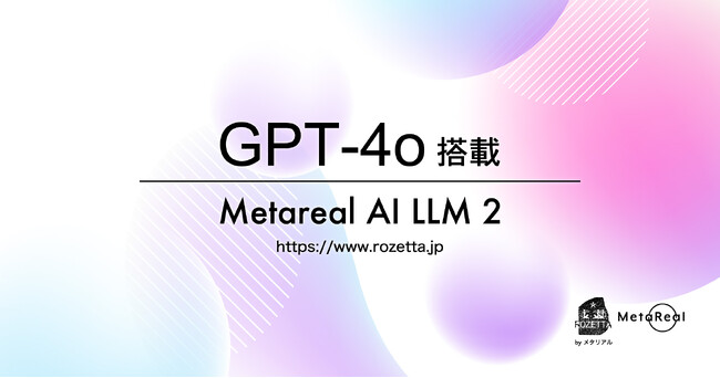 ロゼッタ「Metareal AI LLM 2」に「GPT-4o」搭載完了。高速、高性能な最先端大規模言語モデルの実装を企業に提供　メタリアル・グループ