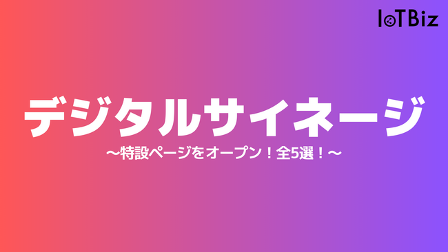 【デジタルサイネージ特集】IoTBizメディア内で「デジタルサイネージ」に関する特設ページをオープン！全5選！
