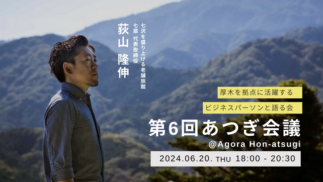 厚木市の七沢温泉といえば！七扇（旧：盛楽苑）代表がビジネスの成長ストーリーを語る。座談会イベント「第6回あつぎ会議」が6月20日（木）開催＠インキュベーションオフィスAGORA Hon-atsugi
