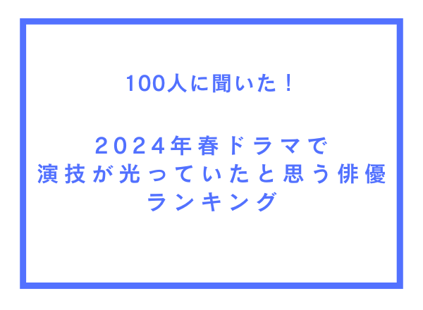 2024年春ドラマで演技が光っていたと思う俳優ランキング【100人へのアンケート調査】