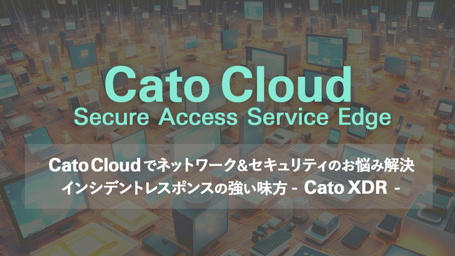 無料ウェビナー『ネットワークとセキュリティの課題解決とインシデントレスポンスの強い味方「Cato XDR」』6/10(月) 開催