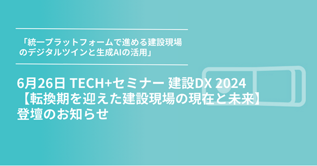 6月26日 TECH+セミナー 建設DX 2024【転換期を迎えた建設現場の現在と未来】登壇のお知らせ