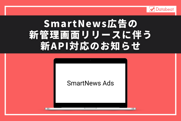 【Databeat】SmartNews広告の新管理画面リリースに伴う新API対応のお知らせ