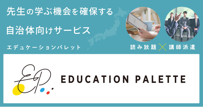 教育書が電子書籍で読み放題！×教育現場に講師を派遣！先生の学ぶ機会を確保する自治体向けサービス『Education Palette（エデュケーションパレット）』の本格提供開始。