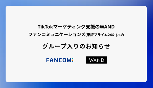 TikTokマーケティング支援のWAND、「A8.net」運営のファンコミュニケーションズ（東証プライム2461）へのグループ入りのお知らせ