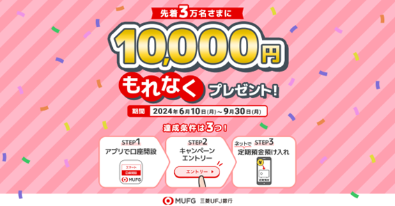 【三菱UFJ銀行】アプリで口座開設＆定期預金預入で、先着3万名さまへ現金10,000円を還元！